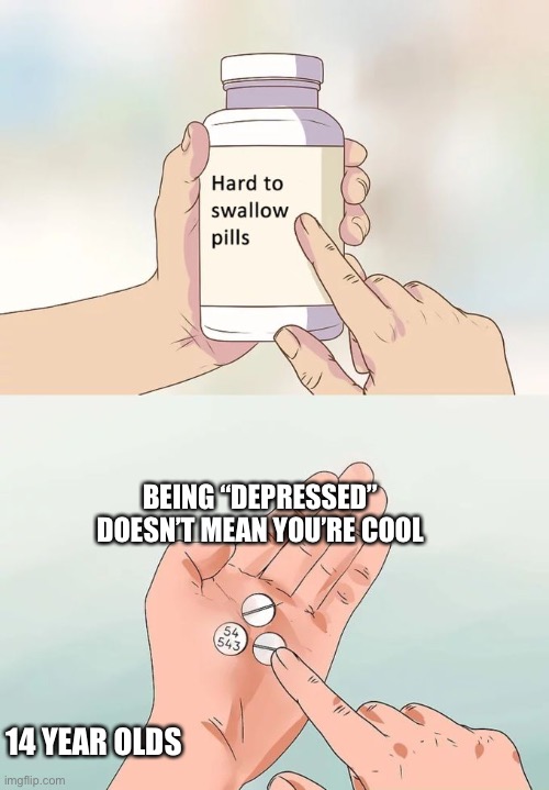 Hard To Swallow Pills | BEING “DEPRESSED” DOESN’T MEAN YOU’RE COOL; 14 YEAR OLDS | image tagged in memes,hard to swallow pills | made w/ Imgflip meme maker