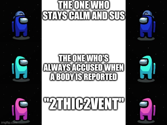 Blank White Template | THE ONE WHO STAYS CALM AND SUS; THE ONE WHO'S ALWAYS ACCUSED WHEN A BODY IS REPORTED; "2THIC2VENT" | image tagged in blank white template | made w/ Imgflip meme maker
