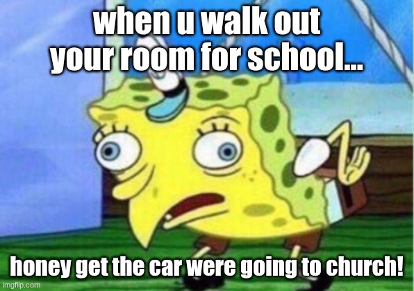 Mocking Spongebob | when u walk out your room for school... honey get the car were going to church! | image tagged in memes,mocking spongebob | made w/ Imgflip meme maker