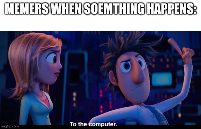 To the computer | MEMERS WHEN SOEMTHING HAPPENS: | image tagged in to the computer | made w/ Imgflip meme maker