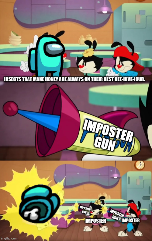 among us | INSECTS THAT MAKE HONEY ARE ALWAYS ON THEIR BEST BEE-HIVE-IOUR. IMPOSTER GUN; IMPOSTER GUN; IMPOSTER GUN; IMPOSTER; IMPOSTER | image tagged in animaniacs pun gun | made w/ Imgflip meme maker