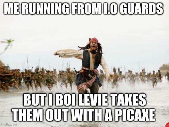 Jack Sparrow Being Chased Meme | ME RUNNING FROM I.O GUARDS; BUT I BOI LEVIE TAKES THEM OUT WITH A PICAXE | image tagged in memes,jack sparrow being chased | made w/ Imgflip meme maker