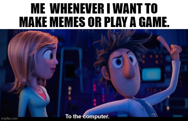 computer | ME  WHENEVER I WANT TO MAKE MEMES OR PLAY A GAME. | image tagged in to the computer | made w/ Imgflip meme maker