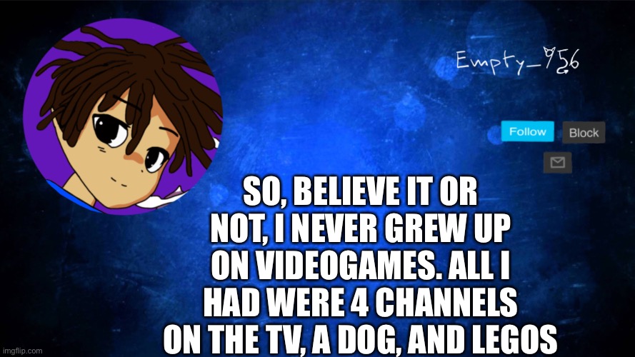 I had a Wii for about 2 months, then my dad beat the shit out of it | SO, BELIEVE IT OR NOT, I NEVER GREW UP ON VIDEOGAMES. ALL I HAD WERE 4 CHANNELS ON THE TV, A DOG, AND LEGOS | image tagged in a moron | made w/ Imgflip meme maker