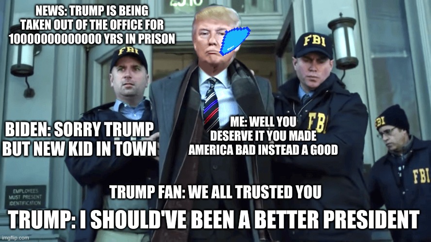 I never trusted a traitor | NEWS: TRUMP IS BEING TAKEN OUT OF THE OFFICE FOR 10000000000000 YRS IN PRISON; ME: WELL YOU DESERVE IT YOU MADE AMERICA BAD INSTEAD A GOOD; BIDEN: SORRY TRUMP BUT NEW KID IN TOWN; TRUMP: I SHOULD'VE BEEN A BETTER PRESIDENT; TRUMP FAN: WE ALL TRUSTED YOU | image tagged in trump in cuffs | made w/ Imgflip meme maker