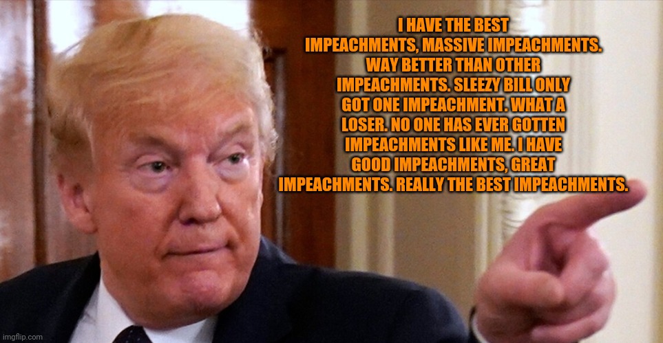 Trump pointing | I HAVE THE BEST IMPEACHMENTS, MASSIVE IMPEACHMENTS. WAY BETTER THAN OTHER IMPEACHMENTS. SLEEZY BILL ONLY GOT ONE IMPEACHMENT. WHAT A LOSER.  | image tagged in trump pointing | made w/ Imgflip meme maker