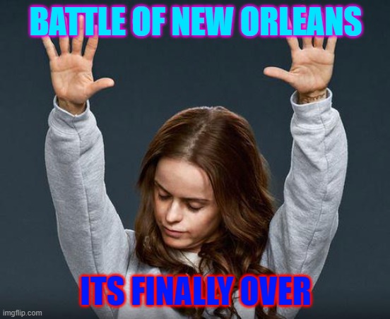 Battle of New Orleans | BATTLE OF NEW ORLEANS; ITS FINALLY OVER | image tagged in praise the lord | made w/ Imgflip meme maker