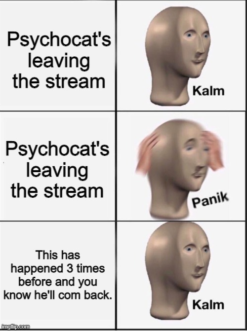 Reverse kalm panik | Psychocat's leaving the stream; Psychocat's leaving the stream; This has happened 3 times before and you know he'll com back. | image tagged in reverse kalm panik | made w/ Imgflip meme maker