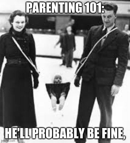 Parenting 101 | PARENTING 101:; HE'LL PROBABLY BE FINE, | image tagged in parenting 101 | made w/ Imgflip meme maker