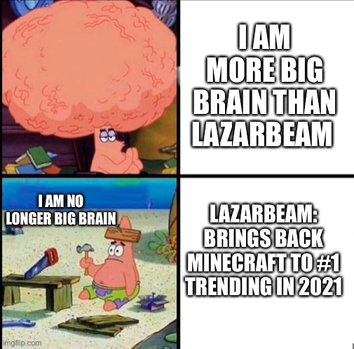 Lazarbeam is biggest brain | I AM MORE BIG BRAIN THAN LAZARBEAM; LAZARBEAM: BRINGS BACK MINECRAFT TO #1 TRENDING IN 2021; I AM NO LONGER BIG BRAIN | image tagged in patrick big brain | made w/ Imgflip meme maker