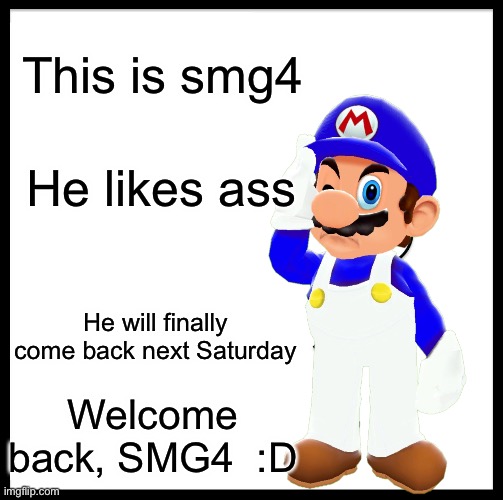 Guess what? | This is smg4; He likes ass; He will finally come back next Saturday; Welcome back, SMG4  :D | image tagged in smg4,be like bill | made w/ Imgflip meme maker