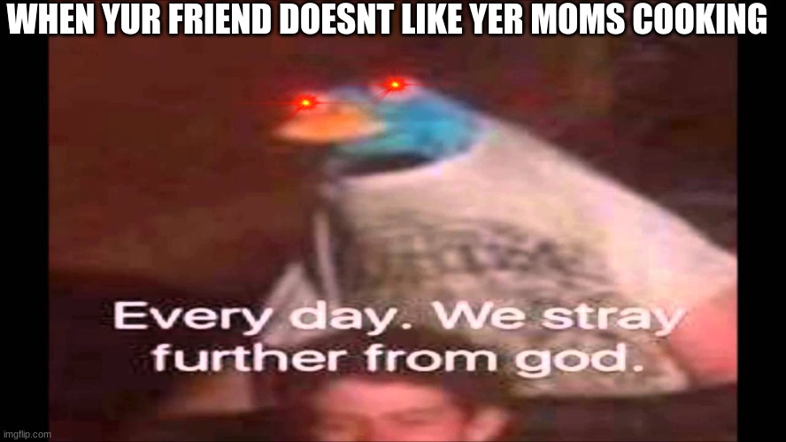 sad | WHEN YUR FRIEND DOESNT LIKE YER MOMS COOKING | image tagged in every day we stray further from god | made w/ Imgflip meme maker