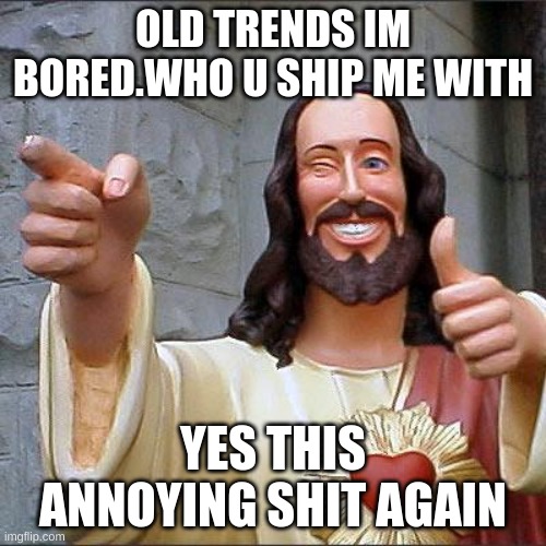 Buddy Christ Meme | OLD TRENDS IM BORED.WHO U SHIP ME WITH; YES THIS ANNOYING SHIT AGAIN | image tagged in memes,buddy christ | made w/ Imgflip meme maker
