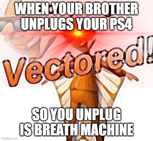 You Just Got Vectored | WHEN YOUR BROTHER UNPLUGS YOUR PS4; SO YOU UNPLUG IS BREATH MACHINE | image tagged in you just got vectored,deep fried,dark | made w/ Imgflip meme maker