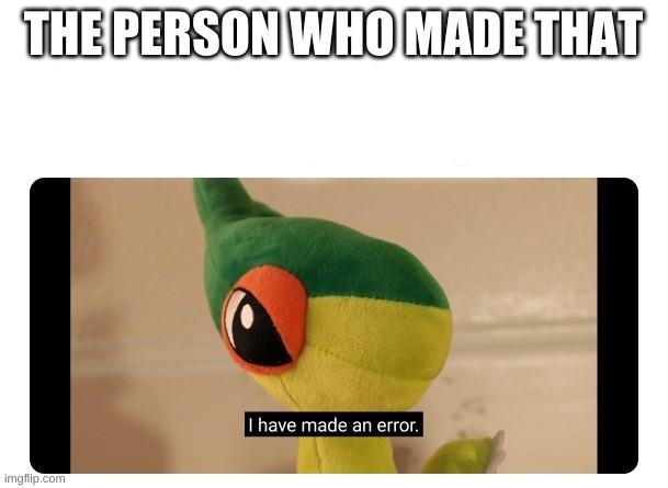 I have made an error | THE PERSON WHO MADE THAT | image tagged in i have made an error | made w/ Imgflip meme maker
