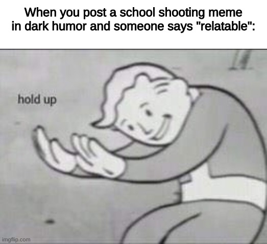 I cant find the gif thing, but if you have the link, can you post it to me? | When you post a school shooting meme in dark humor and someone says "relatable": | image tagged in fallout hold up | made w/ Imgflip meme maker