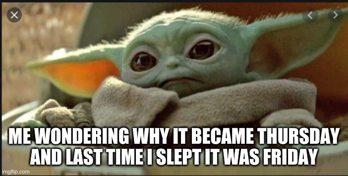 Wait For real | ME WONDERING WHY IT BECAME THURSDAY AND LAST TIME I SLEPT IT WAS FRIDAY | image tagged in baby yoda | made w/ Imgflip meme maker