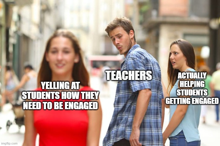 Teachers in Online classes | TEACHERS; ACTUALLY HELPING STUDENTS GETTING ENGAGED; YELLING AT STUDENTS HOW THEY NEED TO BE ENGAGED | image tagged in memes,distracted boyfriend | made w/ Imgflip meme maker