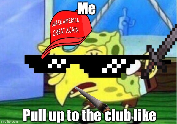 Mocking Spongebob Meme | Me; Pull up to the club like | image tagged in memes,mocking spongebob | made w/ Imgflip meme maker