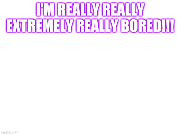 Blank White Template | I'M REALLY REALLY EXTREMELY REALLY BORED!!! | image tagged in blank white template | made w/ Imgflip meme maker