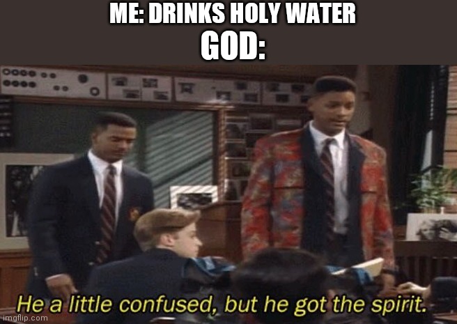 Fresh prince He a little confused, but he got the spirit. | ME: DRINKS HOLY WATER; GOD: | image tagged in fresh prince he a little confused but he got the spirit | made w/ Imgflip meme maker