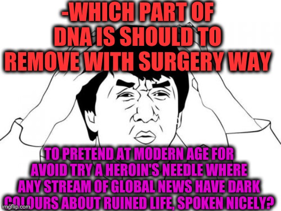 -Please, with knife. | -WHICH PART OF DNA IS SHOULD TO REMOVE WITH SURGERY WAY; TO PRETEND AT MODERN AGE FOR AVOID TRY A HEROIN'S NEEDLE WHERE ANY STREAM OF GLOBAL NEWS HAVE DARK COLOURS ABOUT RUINED LIFE, SPOKEN NICELY? | image tagged in memes,jackie chan wtf,heroin,needles,no god no god please no,go away | made w/ Imgflip meme maker