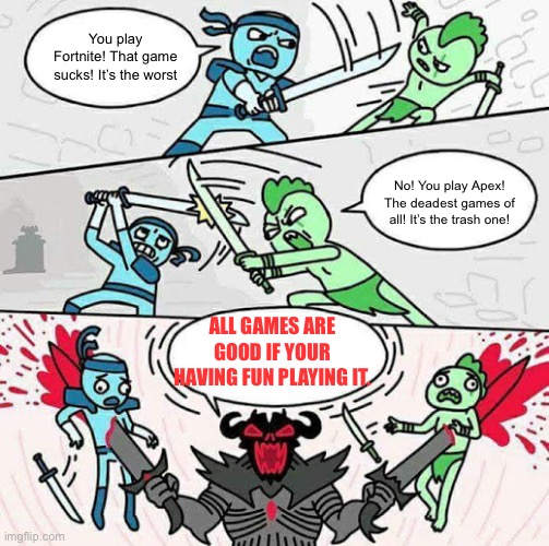 The Truth | You play Fortnite! That game sucks! It’s the worst; No! You play Apex! The deadest games of all! It’s the trash one! ALL GAMES ARE GOOD IF YOUR HAVING FUN PLAYING IT. | image tagged in sword fight | made w/ Imgflip meme maker