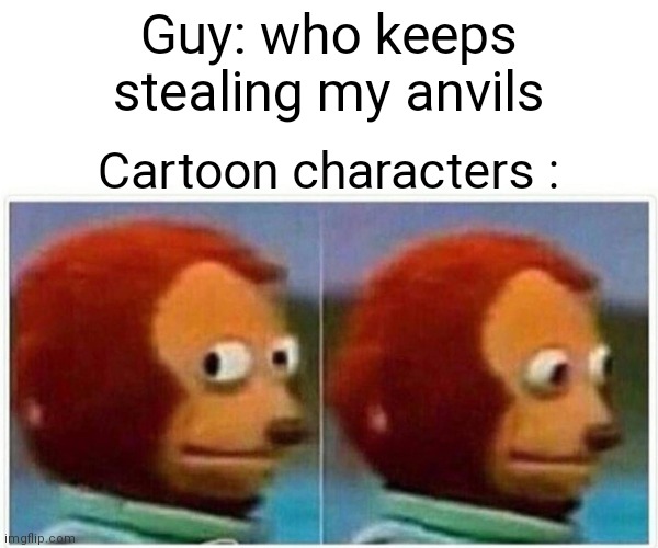 Monkey Puppet Meme | Guy: who keeps stealing my anvils; Cartoon characters : | image tagged in memes,monkey puppet | made w/ Imgflip meme maker