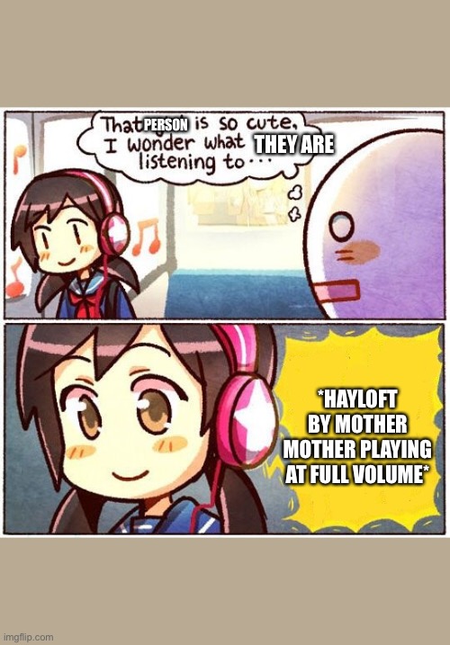 Well that took me a while to put the text where I wanted it ;-; (I’m on my phone) | PERSON; THEY ARE; *HAYLOFT BY MOTHER MOTHER PLAYING AT FULL VOLUME* | image tagged in that girl is so cute i wonder what she s listening to | made w/ Imgflip meme maker