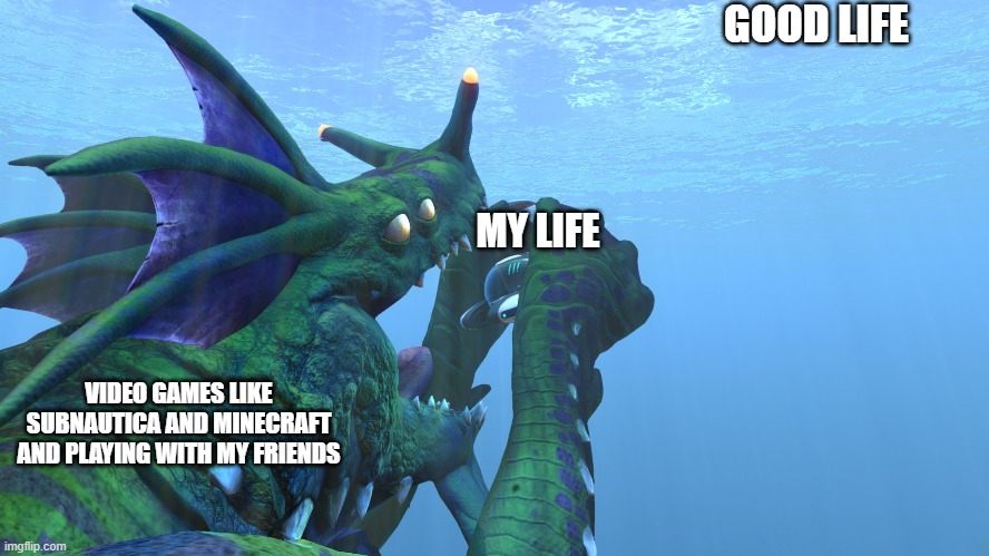 Subnautica, Sea Dragon Leviathan eats us like a sandwhich! | GOOD LIFE; MY LIFE; VIDEO GAMES LIKE SUBNAUTICA AND MINECRAFT AND PLAYING WITH MY FRIENDS | image tagged in subnautica sea dragon leviathan eats us like a sandwhich,me_irl | made w/ Imgflip meme maker