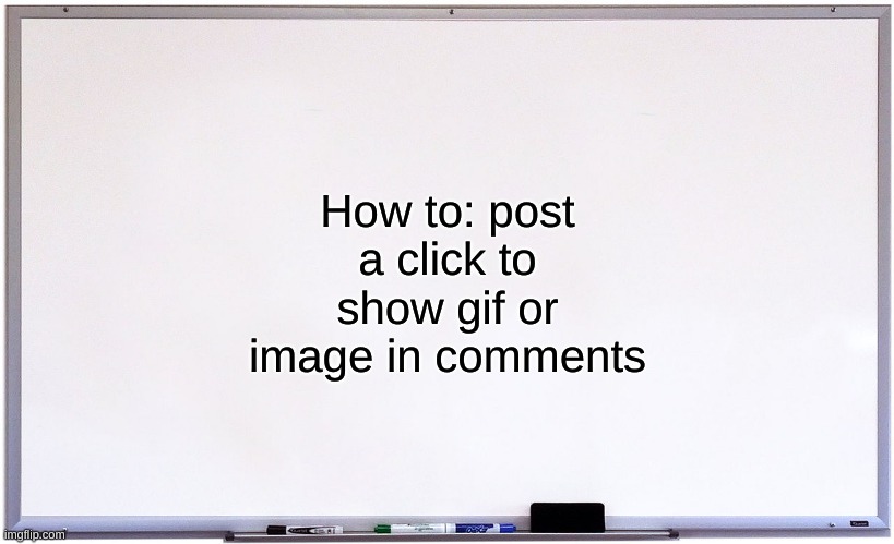 How to: post a click to show gif or image | How to: post a click to show gif or image in comments | image tagged in whiteboard,how to | made w/ Imgflip meme maker