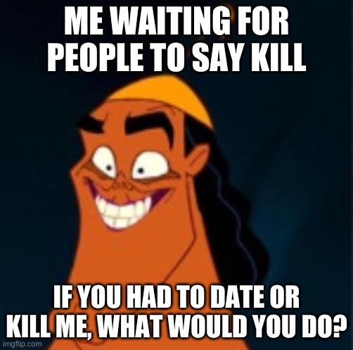 Cursed Kronk | ME WAITING FOR PEOPLE TO SAY KILL; IF YOU HAD TO DATE OR KILL ME, WHAT WOULD YOU DO? | image tagged in cursed kronk | made w/ Imgflip meme maker