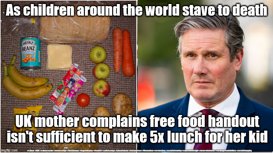 Starmer - School meal parcel | As children around the world stave to death; UK mother complains free food handout isn't sufficient to make 5x lunch for her kid; #Labour #NHS #LabourLeader #wearecorbyn #KeirStarmer #AngelaRayner #Covid19 #cultofcorbyn #labourisdead #testandtrace #Momentum #coronavirus #socialistsunday #captainHindsight #nevervotelabour #Carpingfromsidelines #socialistanyday | image tagged in starmer school meals,labourisdead,cultofcorbyn,getstarmerout,starmerout,school meal parcel | made w/ Imgflip meme maker