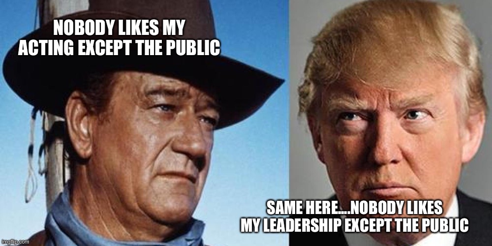 NOBODY LIKES MY ACTING EXCEPT THE PUBLIC; SAME HERE....NOBODY LIKES MY LEADERSHIP EXCEPT THE PUBLIC | image tagged in john wayne | made w/ Imgflip meme maker