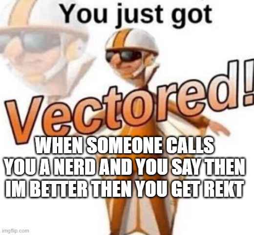 ooooooooooooooooooooooooooooooooooooooooooooooooooooooooooooooooooooooooooooooooooooooo | WHEN SOMEONE CALLS YOU A NERD AND YOU SAY THEN IM BETTER THEN YOU GET REKT | image tagged in you just got vectored | made w/ Imgflip meme maker