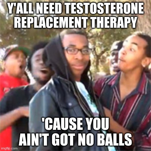 black boy roast | Y'ALL NEED TESTOSTERONE REPLACEMENT THERAPY; 'CAUSE YOU AIN'T GOT NO BALLS | image tagged in black boy roast | made w/ Imgflip meme maker