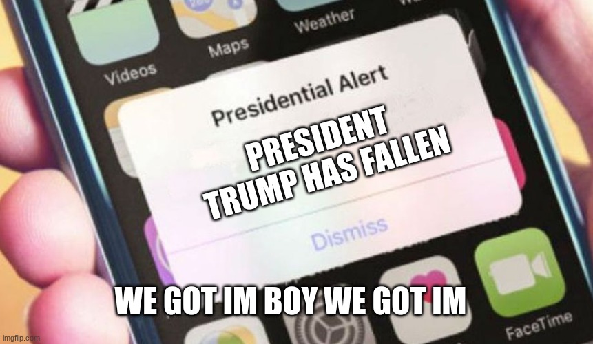 Presidential Alert | PRESIDENT TRUMP HAS FALLEN; WE GOT IM BOY WE GOT IM | image tagged in memes,trump alert | made w/ Imgflip meme maker