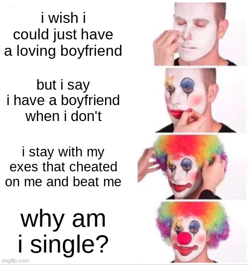 girl logic be like | i wish i could just have a loving boyfriend; but i say i have a boyfriend when i don't; i stay with my exes that cheated on me and beat me; why am i single? | image tagged in memes,clown applying makeup | made w/ Imgflip meme maker