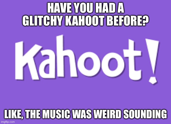 Kahoot! | HAVE YOU HAD A GLITCHY KAHOOT BEFORE? LIKE, THE MUSIC WAS WEIRD SOUNDING | image tagged in kahoot | made w/ Imgflip meme maker