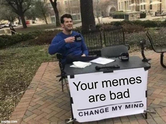 Change My Mind Meme | Your memes
are bad | image tagged in memes,change my mind | made w/ Imgflip meme maker