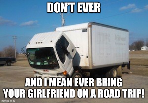 Okay Truck | DON’T EVER; AND I MEAN EVER BRING YOUR GIRLFRIEND ON A ROAD TRIP! | image tagged in memes,okay truck | made w/ Imgflip meme maker