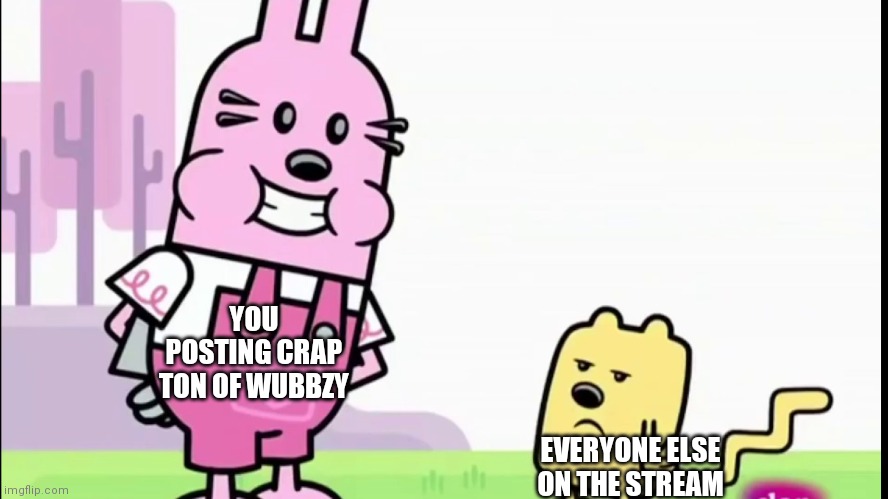 YOU POSTING CRAP TON OF WUBBZY EVERYONE ELSE ON THE STREAM | image tagged in annoyed wubbzy | made w/ Imgflip meme maker