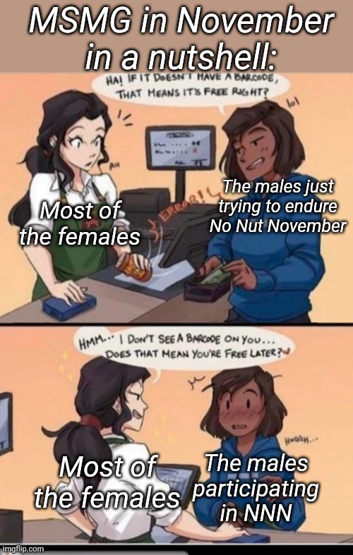 I'm sorry this "In a nutshell" meme is late | MSMG in November in a nutshell:; Most of the females; The males just trying to endure No Nut November; Most of the females; The males participating in NNN | made w/ Imgflip meme maker