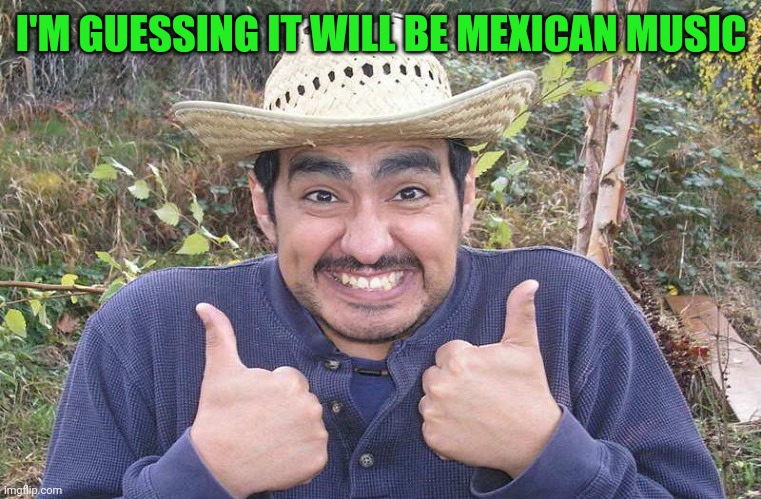 I'M GUESSING IT WILL BE MEXICAN MUSIC | made w/ Imgflip meme maker