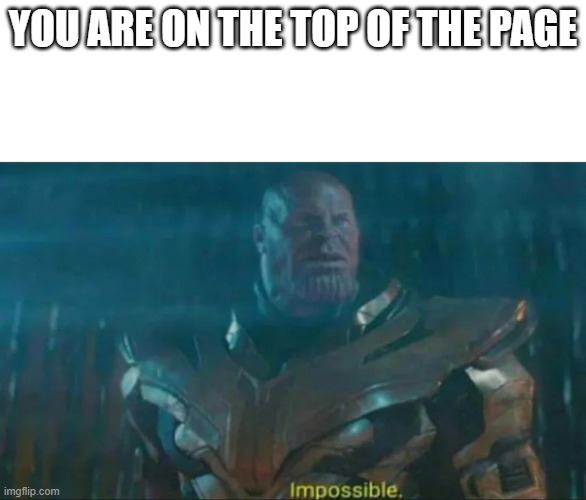 Thanos Impossible | YOU ARE ON THE TOP OF THE PAGE | image tagged in thanos impossible | made w/ Imgflip meme maker