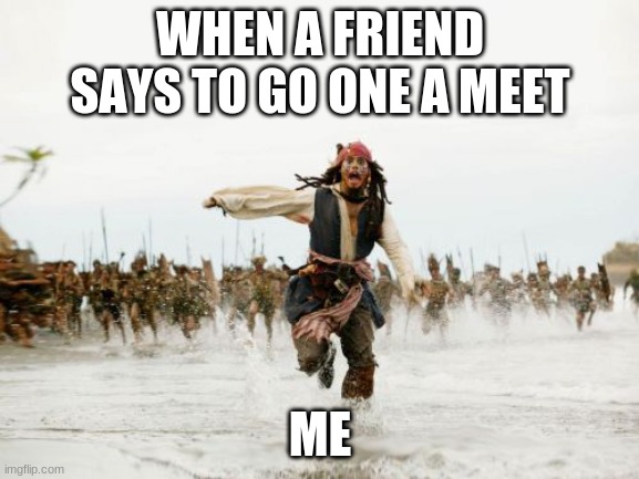 meets | WHEN A FRIEND SAYS TO GO ONE A MEET; ME | image tagged in memes,jack sparrow being chased | made w/ Imgflip meme maker