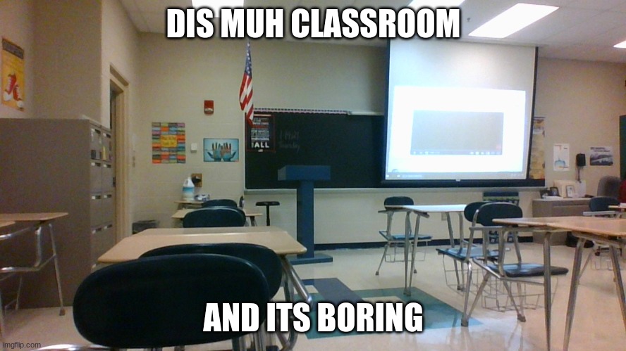 DIS MUH CLASSROOM; AND ITS BORING | image tagged in funny,school | made w/ Imgflip meme maker