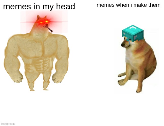 dogge | memes in my head; memes when i make them | image tagged in memes,buff doge vs cheems | made w/ Imgflip meme maker