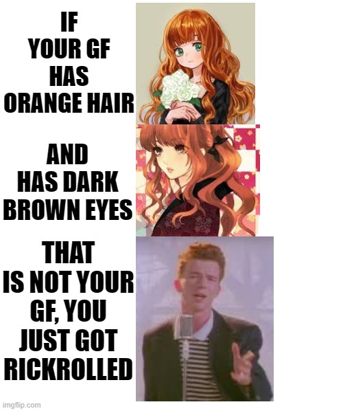 this is not your gf | IF YOUR GF HAS ORANGE HAIR; AND HAS DARK BROWN EYES; THAT IS NOT YOUR GF, YOU JUST GOT RICKROLLED | image tagged in memes | made w/ Imgflip meme maker