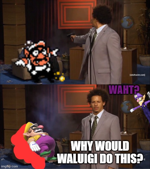 Wario dies after getting shot by Eric Andre.mp3 | WAHT? WHY WOULD WALUIGI DO THIS? | image tagged in memes,who killed hannibal,wario dies | made w/ Imgflip meme maker